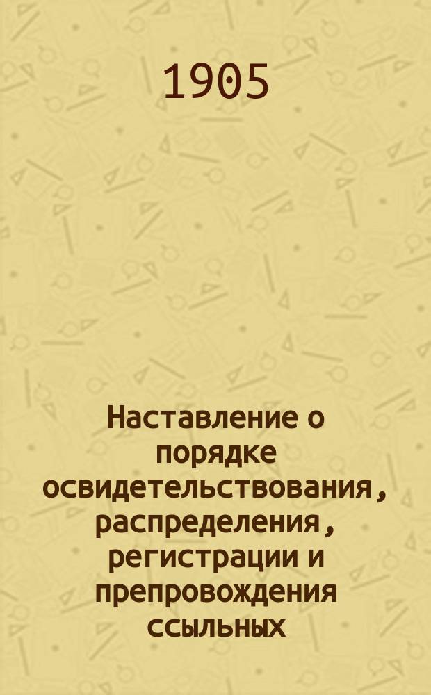 Наставление о порядке освидетельствования, распределения, регистрации и препровождения ссыльных : Утв. 31 дек. 1904 г. : С прил.