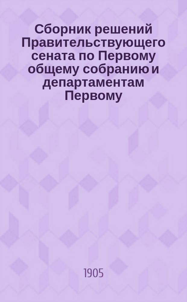 Сборник решений Правительствующего сената по Первому общему собранию и департаментам Первому, Второму и Герольдии...
