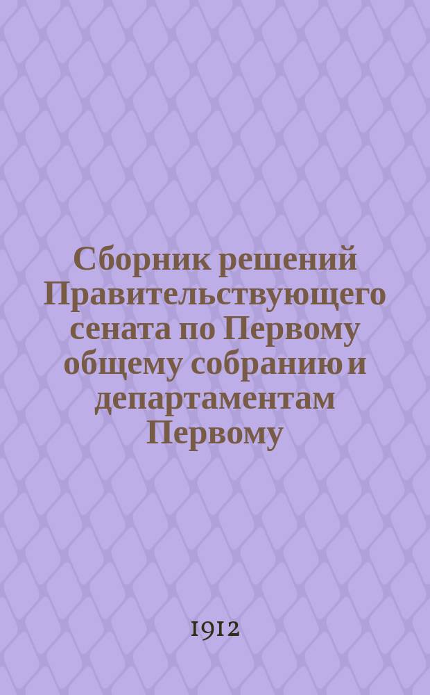 Сборник решений Правительствующего сената по Первому общему собранию и департаментам Первому, Второму и Герольдии... 1906 г. [Ч. 1]
