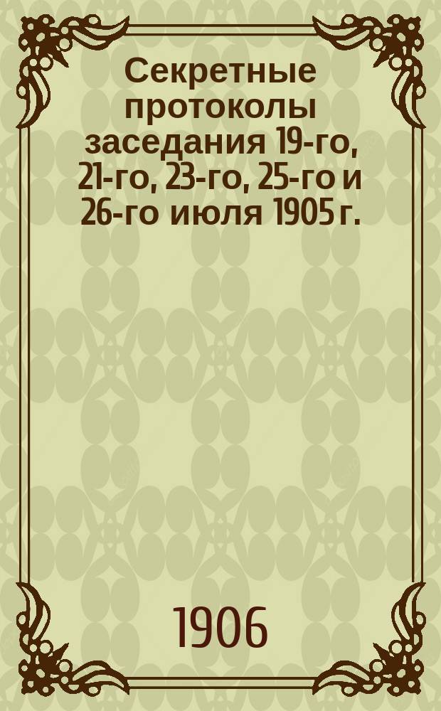 Секретные протоколы [заседания 19-го, 21-го, 23-го, 25-го и 26-го июля 1905 г.]