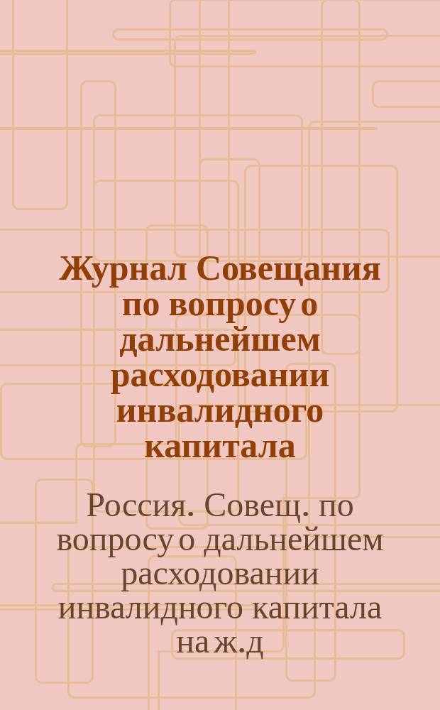 Журнал Совещания по вопросу о дальнейшем расходовании инвалидного капитала : Заседания 23 дек. 1904 г., 10 янв. и 17 февр. 1905 г. : С прил