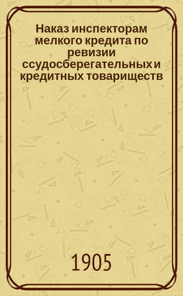 Наказ инспекторам мелкого кредита по ревизии ссудосберегательных и кредитных товариществ
