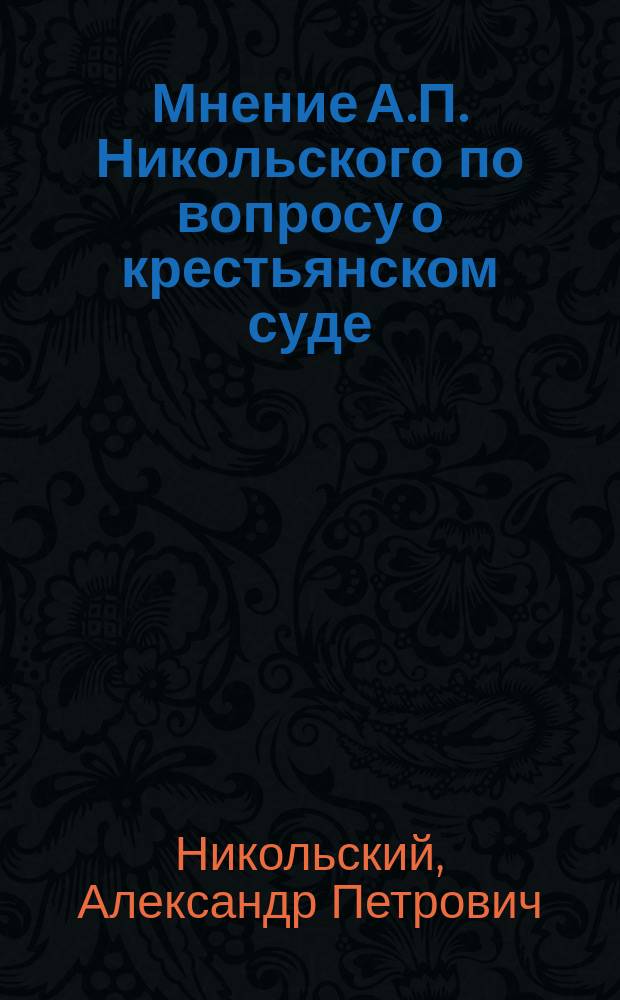Мнение А.П. Никольского по вопросу о крестьянском суде : (Из протокола Особого совещ. о нуждах с.-х. пром., заседание 29 дек. 1904 г. № 6)