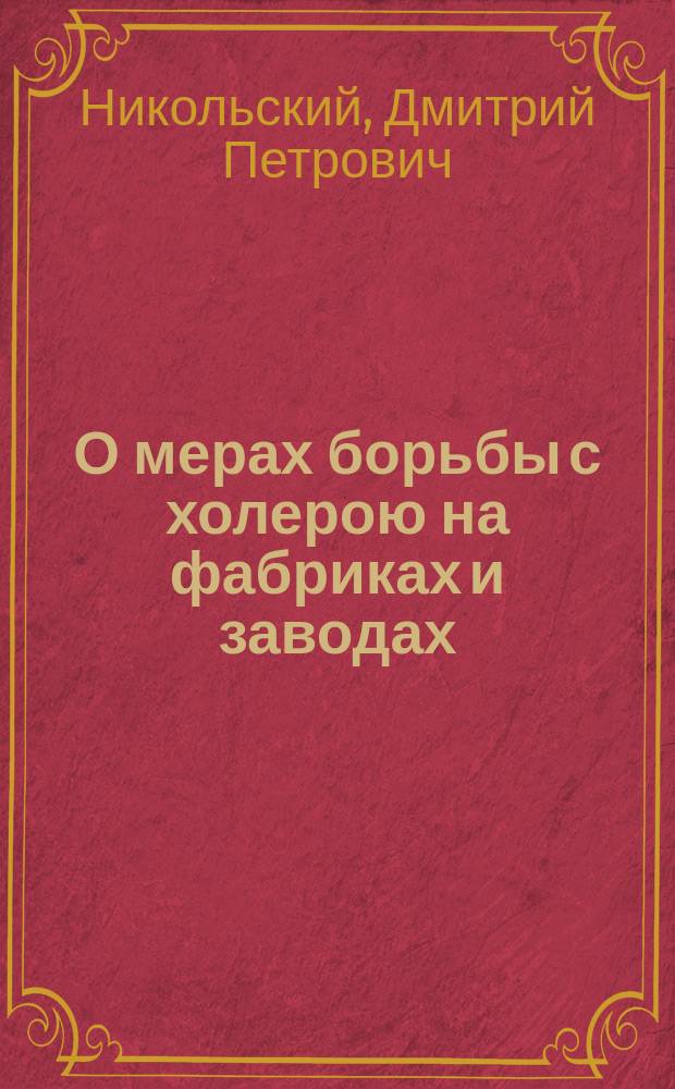 О мерах борьбы с холерою на фабриках и заводах : Докл. ... Д.П. Никольского : Сообщен 19/5 в О-ве больнич. врачей в Петербурге