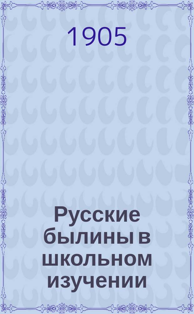 Русские былины в школьном изучении : (Гл. из методики рус. словесности)