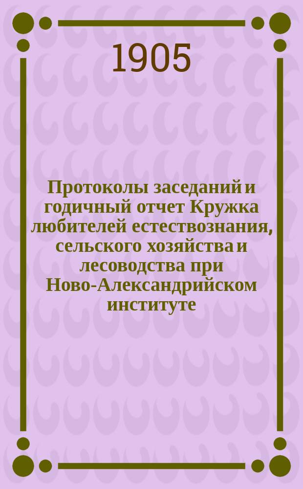 Протоколы заседаний и годичный отчет Кружка любителей естествознания, сельского хозяйства и лесоводства при Ново-Александрийском институте... за 1904 год