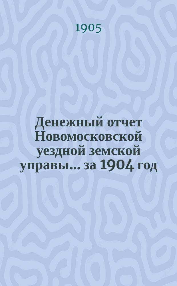 Денежный отчет Новомосковской уездной земской управы... ... за 1904 год