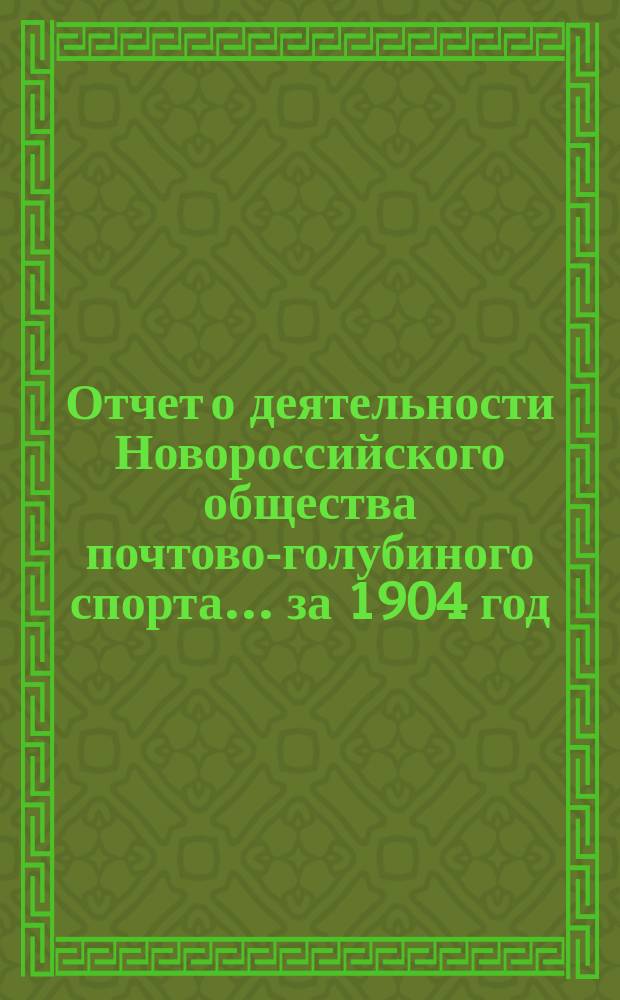Отчет о деятельности Новороссийского общества почтово-голубиного спорта... ... за 1904 год