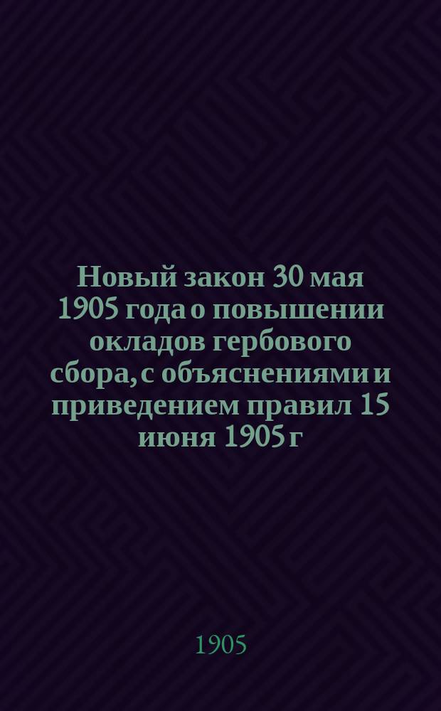 Новый закон 30 мая 1905 года о повышении окладов гербового сбора, с объяснениями и приведением правил 15 июня 1905 г. об употреблении гербовых знаков