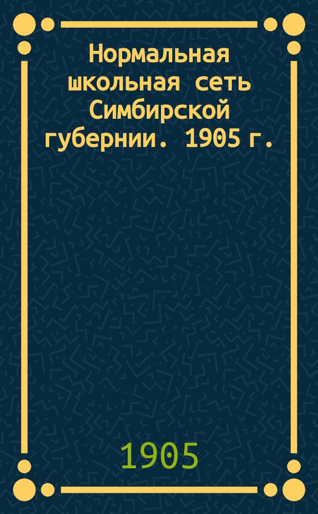 Нормальная школьная сеть Симбирской губернии. 1905 г.