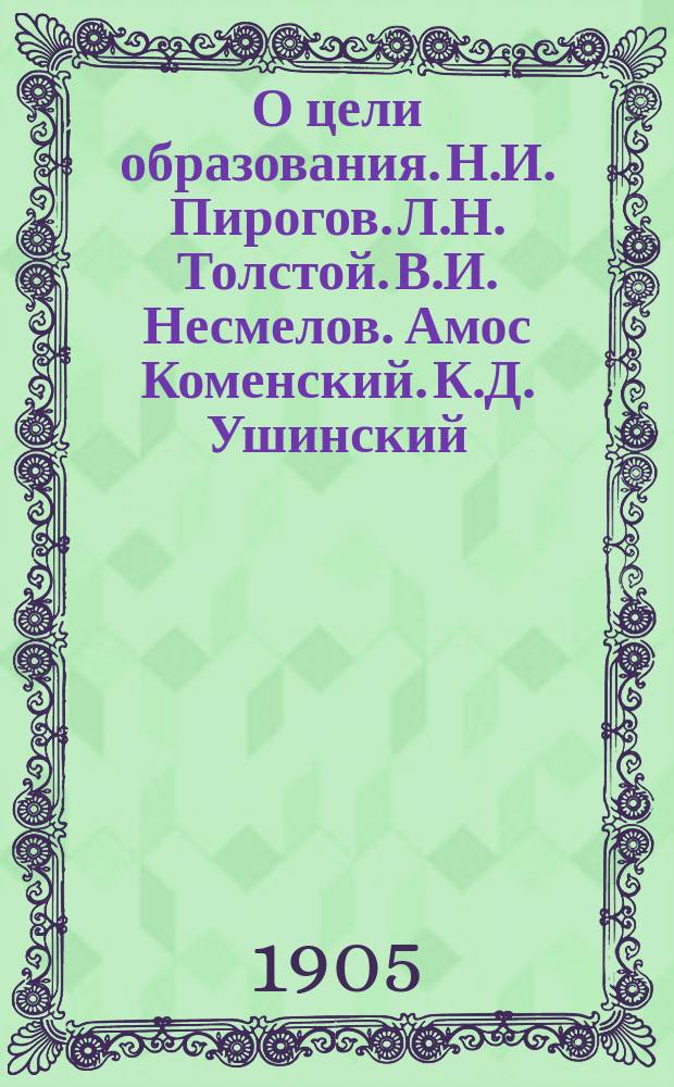 О цели образования. Н.И. Пирогов. Л.Н. Толстой. В.И. Несмелов. Амос Коменский. К.Д. Ушинский