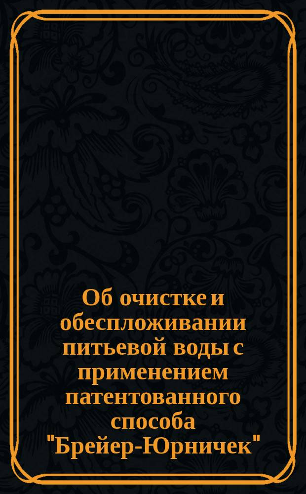 Об очистке и обеспложивании питьевой воды с применением патентованного способа "Брейер-Юрничек" : Пер. из журн. Варшав. гигиенич. о-ва "Zdrowie", за 1905 г