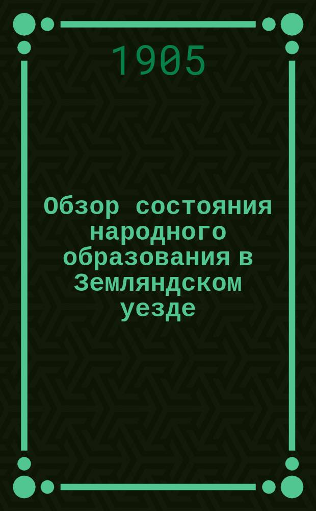 Обзор состояния народного образования в Земляндском уезде (Воронежской губ.) и школьная сеть