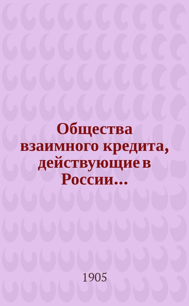 Общества взаимного кредита, действующие в России.. : [Проспект]. ... по 1 июня 1905 года