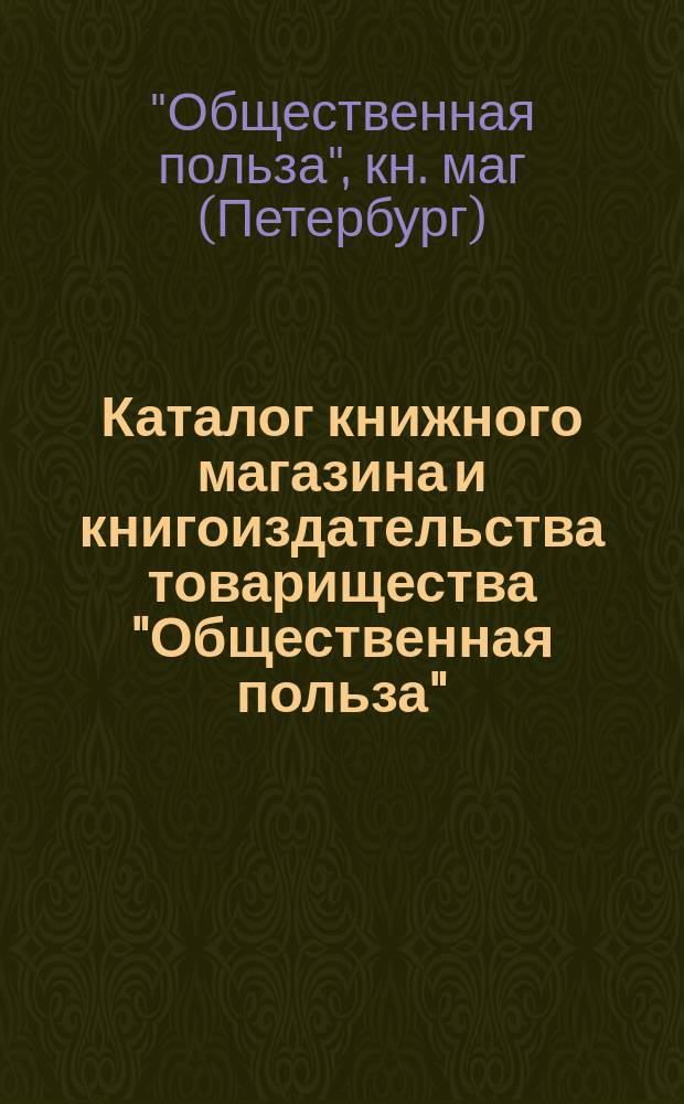 Каталог книжного магазина и книгоиздательства товарищества "Общественная польза". Спб. ... 1860-1904 гг.
