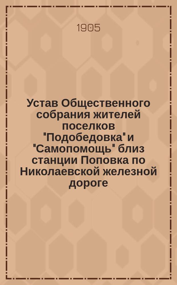 Устав Общественного собрания жителей поселков "Подобедовка" и "Самопомощь" близ станции Поповка по Николаевской железной дороге : Утв. 20 авг. 1904 г.