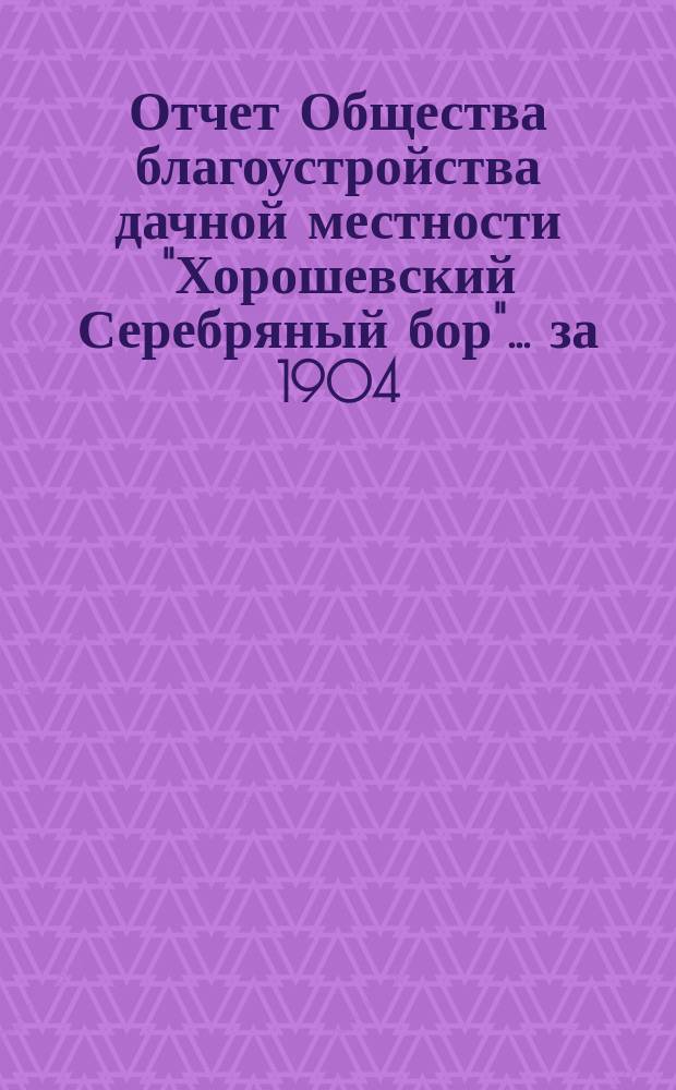 Отчет Общества благоустройства дачной местности "Хорошевский Серебряный бор"... ... за 1904/5 г.