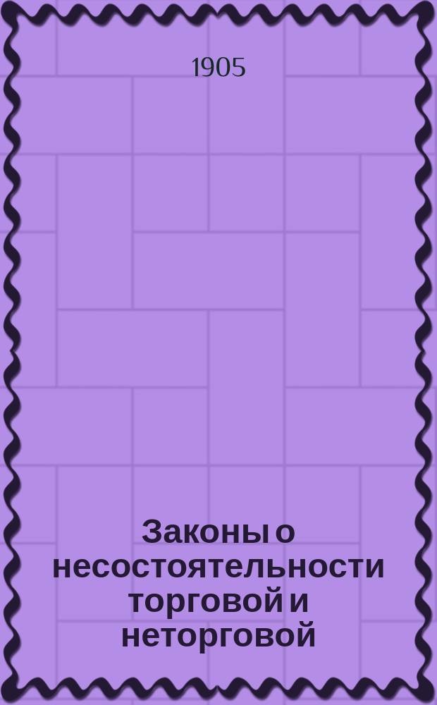 Законы о несостоятельности торговой и неторговой : Уст. судопр. торг. (изд. 1903 г.) ст. 384-549, Уст. гражд. судопр. прил. 3 к ст. 1400 (прим.), Полож. о взыск. гражд. ст. 413-421 и Уст. кред. (изд. 1903 г.) разд. 10 ст. 115-173 : С разъясн. в предм. алф. указ. по решениям Гражд. кассац. деп. Правительствующего сената