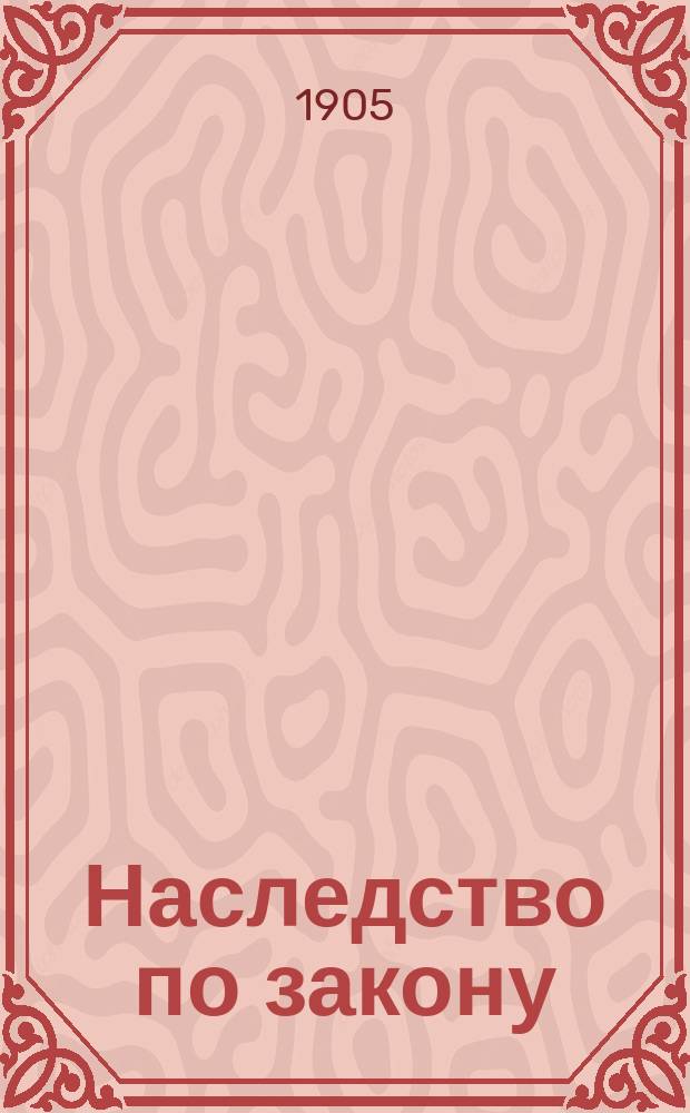Наследство по закону (т. Х ч. 1 ст. 1104-1161) по кассационным решениям Правительствующего сената : Сб. решений Гражд. кассац. деп. за 1897-1903 гг