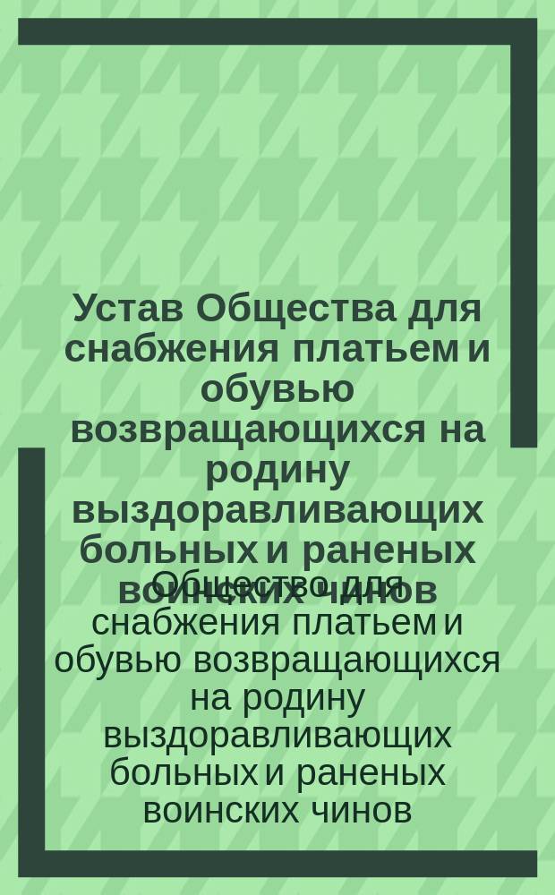 Устав Общества для снабжения платьем и обувью возвращающихся на родину выздоравливающих больных и раненых воинских чинов : Утв. 11 мая 1905 г