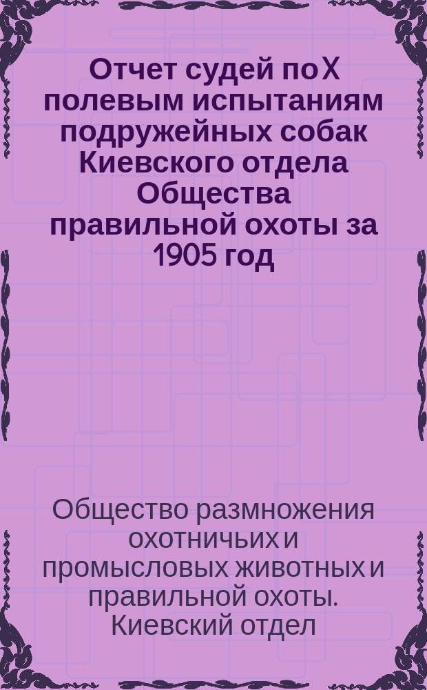 Отчет судей по X полевым испытаниям подружейных собак Киевского отдела Общества правильной охоты за 1905 год