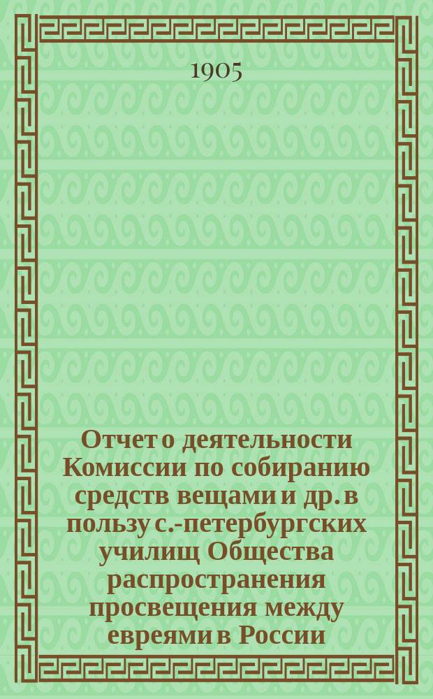 Отчет о деятельности Комиссии по собиранию средств вещами и др. в пользу с.-петербургских училищ Общества распространения просвещения между евреями в России...