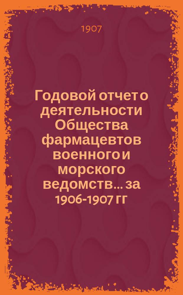 Годовой отчет о деятельности Общества фармацевтов военного и морского ведомств... за 1906-1907 гг.