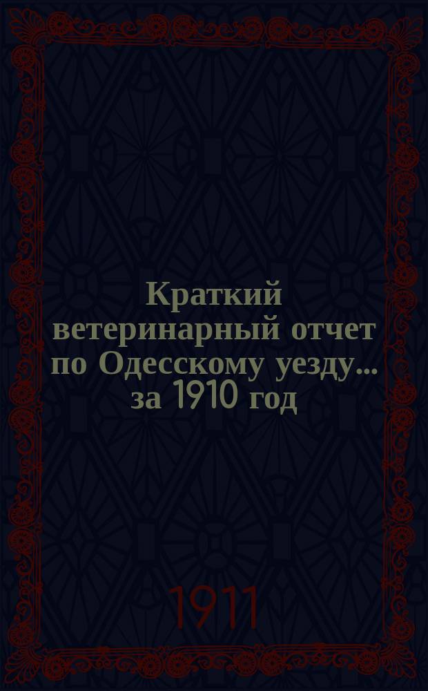 Краткий ветеринарный отчет по Одесскому уезду... за 1910 год