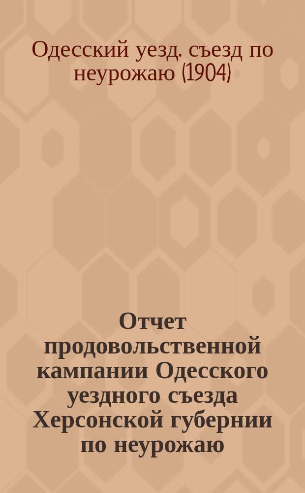 Отчет продовольственной кампании Одесского уездного съезда Херсонской губернии по неурожаю. 1904 г.