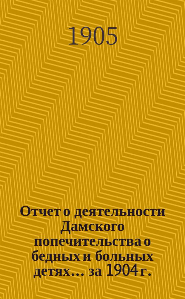 Отчет о деятельности Дамского попечительства о бедных и больных детях... ... за 1904 г.
