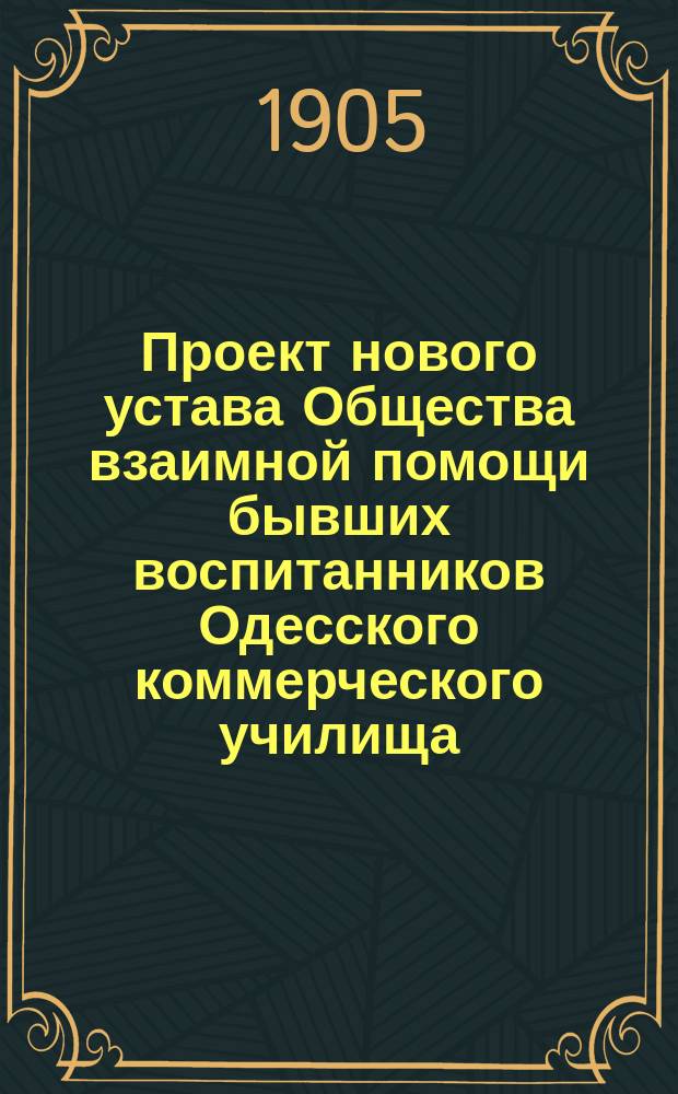 Проект нового устава Общества взаимной помощи бывших воспитанников Одесского коммерческого училища : Применительно к Примерному уставу, утв. ... 25 окт. 1904 г