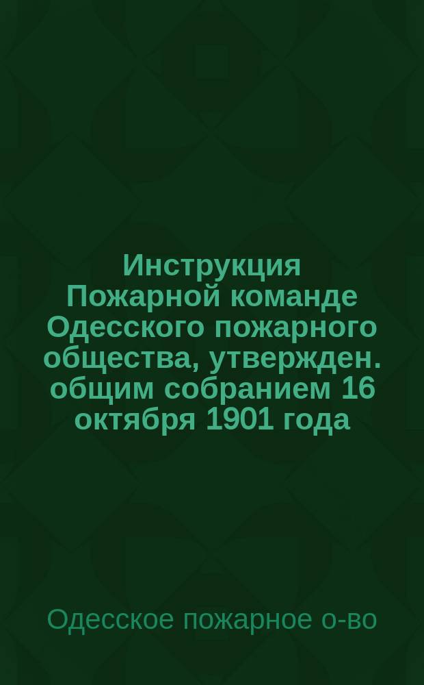 Инструкция Пожарной команде Одесского пожарного общества, утвержден. общим собранием 16 октября 1901 года : Прил. утв. ... 4 дек. 1904 г