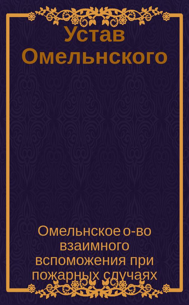 Устав Омельнского (Лифляндской губернии) общества взаимного вспоможения при пожарных случаях: Утв. ... 23 сент. 1904 г.; Инструкция Общества...: Утв. 31 янв. 1890 г.