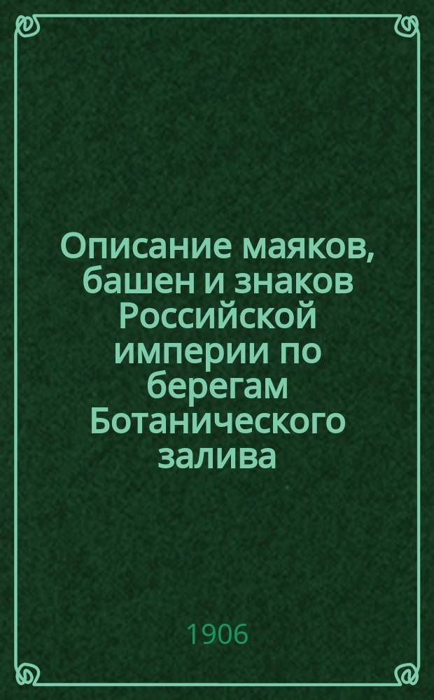 Описание маяков, башен и знаков Российской империи по берегам Ботанического залива : (Испр. по 1 янв. 1906 г.)