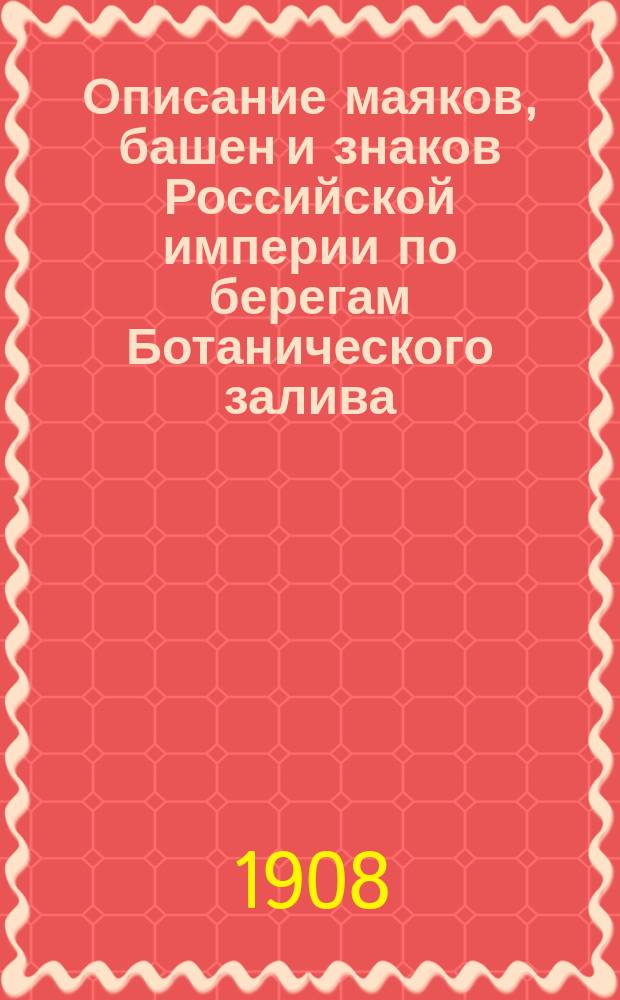 Описание маяков, башен и знаков Российской империи по берегам Ботанического залива : (Испр. по 1 янв. 1908 г.)