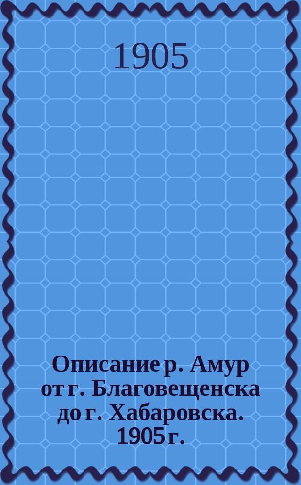 Описание р. Амур от г. Благовещенска до г. Хабаровска. 1905 г.
