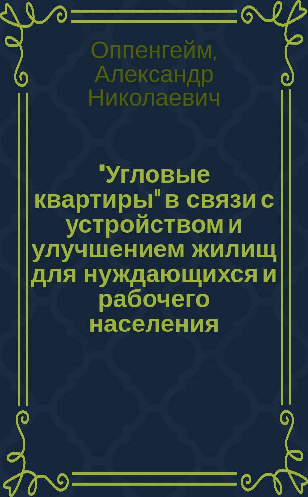 "Угловые квартиры" в связи с устройством и улучшением жилищ для нуждающихся и рабочего населения : Докл. С.-Петерб. гор. думе пред. С.-Петерб. гор. сан. комис. д-ра мед. А.Н. Оппенгейма, с прил. материала для статистики г. С.-Петербурга, разработ. при участии ст. сан. врача В.И. Вержейского, врем. сан. врачом Н.И. Кульбиным