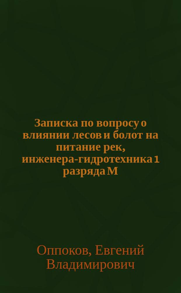 Записка по вопросу о влиянии лесов и болот на питание рек, инженера-гидротехника 1 разряда М.З. и Г.И. Е.В. Оппокова : К обсуждению в Гидрол. ком. вопроса об охране лесов и болот в верховьях р. р. Волги и Западной Двины, в районе строящейся Бологое-Седлецк. ж. д