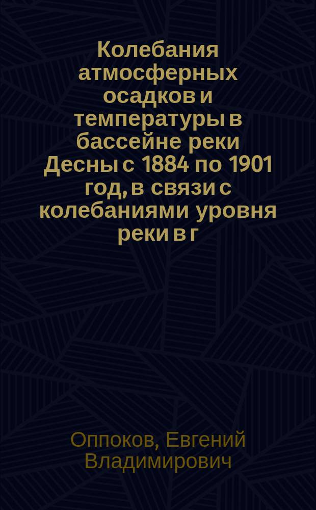 Колебания атмосферных осадков и температуры в бассейне реки Десны с 1884 по 1901 год, в связи с колебаниями уровня реки в г. Чернигове и некоторыми данными о расходах реки в тот же период времени