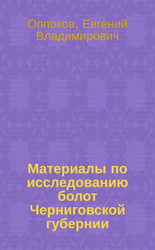 ... Материалы по исследованию болот Черниговской губернии : Свод данных по исслед. 1894-1898 гг. и предыдущего времени б. Зап. экспедиции по осушению болот : Со вступ. очерком, 4-мя прил. и с 18 л. карт., черт. и табл