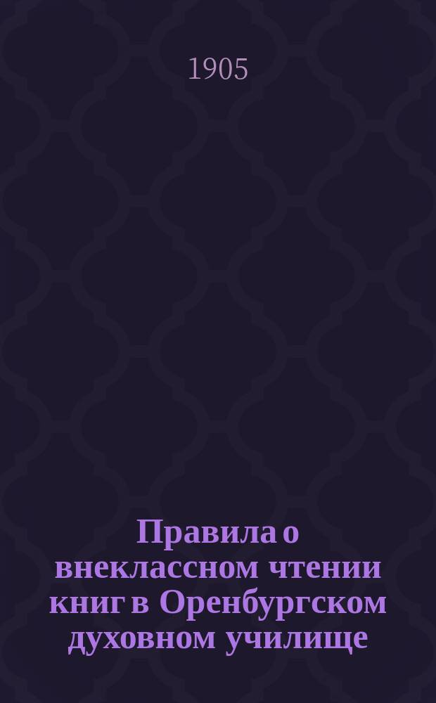 Правила о внеклассном чтении книг в Оренбургском духовном училище : Утв. 11 дек. 1904 г