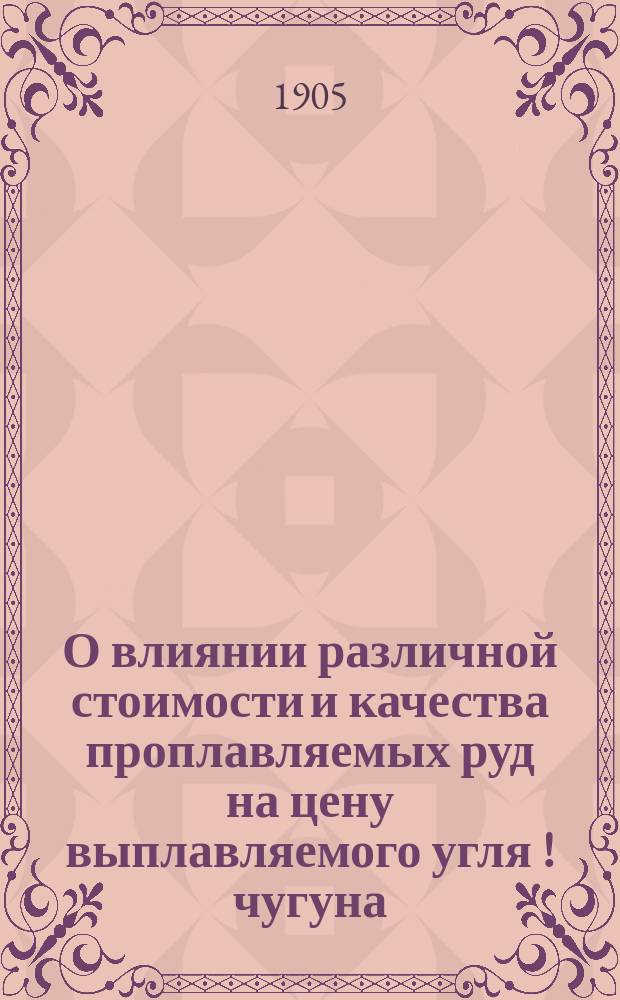 О влиянии различной стоимости и качества проплавляемых руд на цену выплавляемого угля [!] [чугуна]