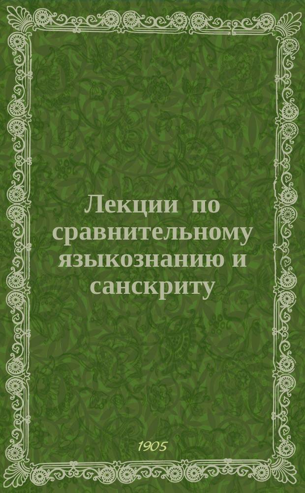 Лекции по сравнительному языкознанию и санскриту : Чит. э.-орд. проф. прот. М.И. Орловым студентам С.-Петерб. духов. акад. в 1904-1905 учеб. г. : Изд. 65 курса