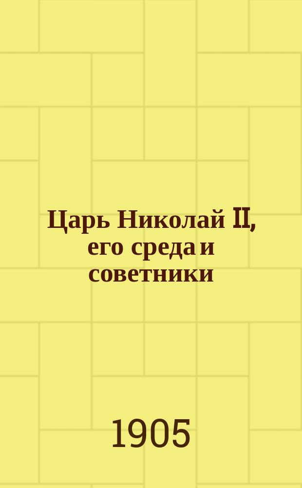 Царь Николай II, его среда и советники