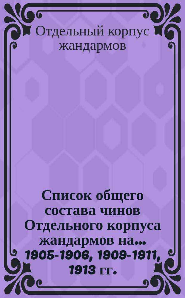 Список общего состава чинов Отдельного корпуса жандармов на... 1905-1906, 1909-1911, 1913 гг.
