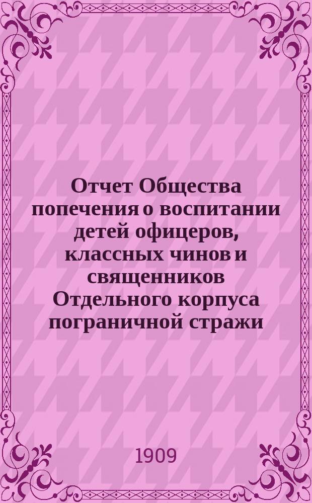 Отчет Общества попечения о воспитании детей офицеров, классных чинов и священников Отдельного корпуса пограничной стражи... ... за 1908 г.