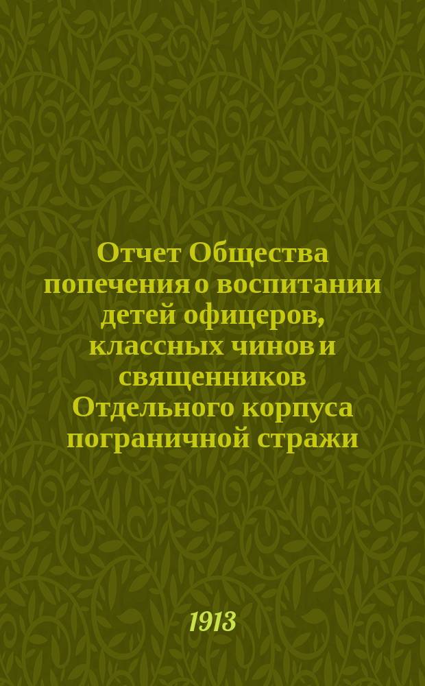 Отчет Общества попечения о воспитании детей офицеров, классных чинов и священников Отдельного корпуса пограничной стражи... ... за 1912 г.