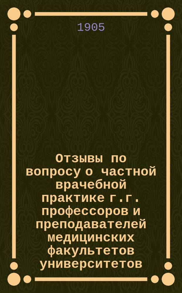 Отзывы по вопросу о частной врачебной практике г.г. профессоров и преподавателей медицинских факультетов университетов, Военно-медицинской академии и Женского медицинского института : Собраны Правл. Пирогов. о-ва врачей по поручению 9 Съезда
