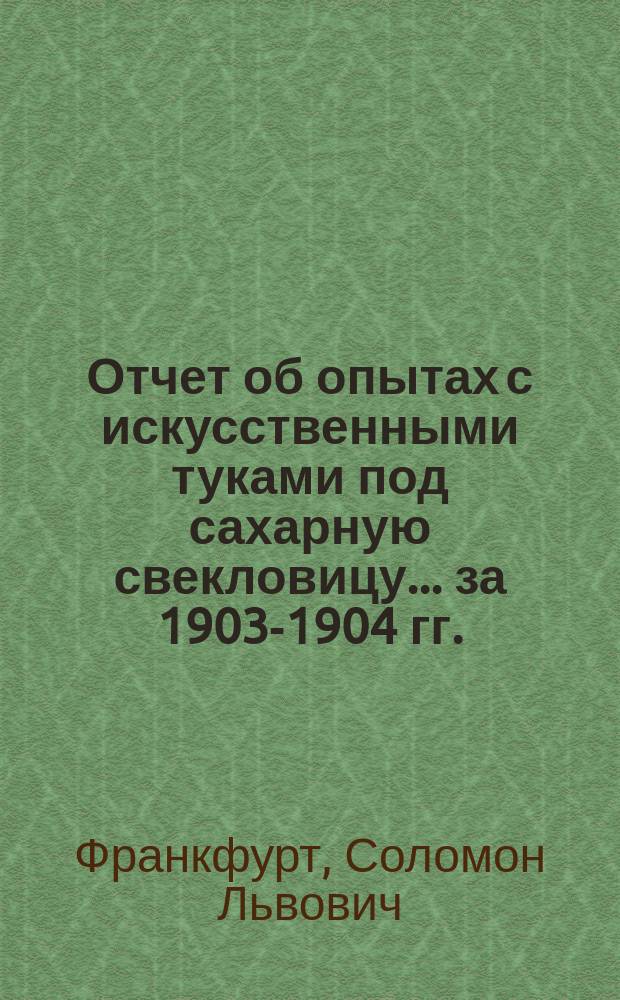 Отчет об опытах с искусственными туками под сахарную свекловицу... ... за 1903-1904 гг.