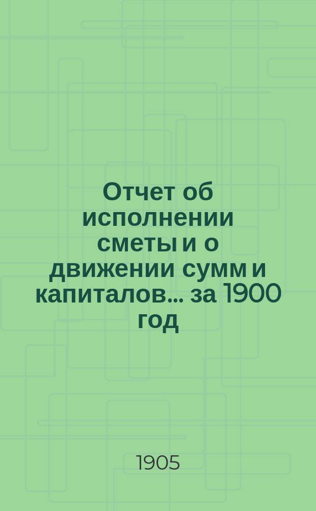 Отчет об исполнении сметы и о движении сумм и капиталов... за 1900 год